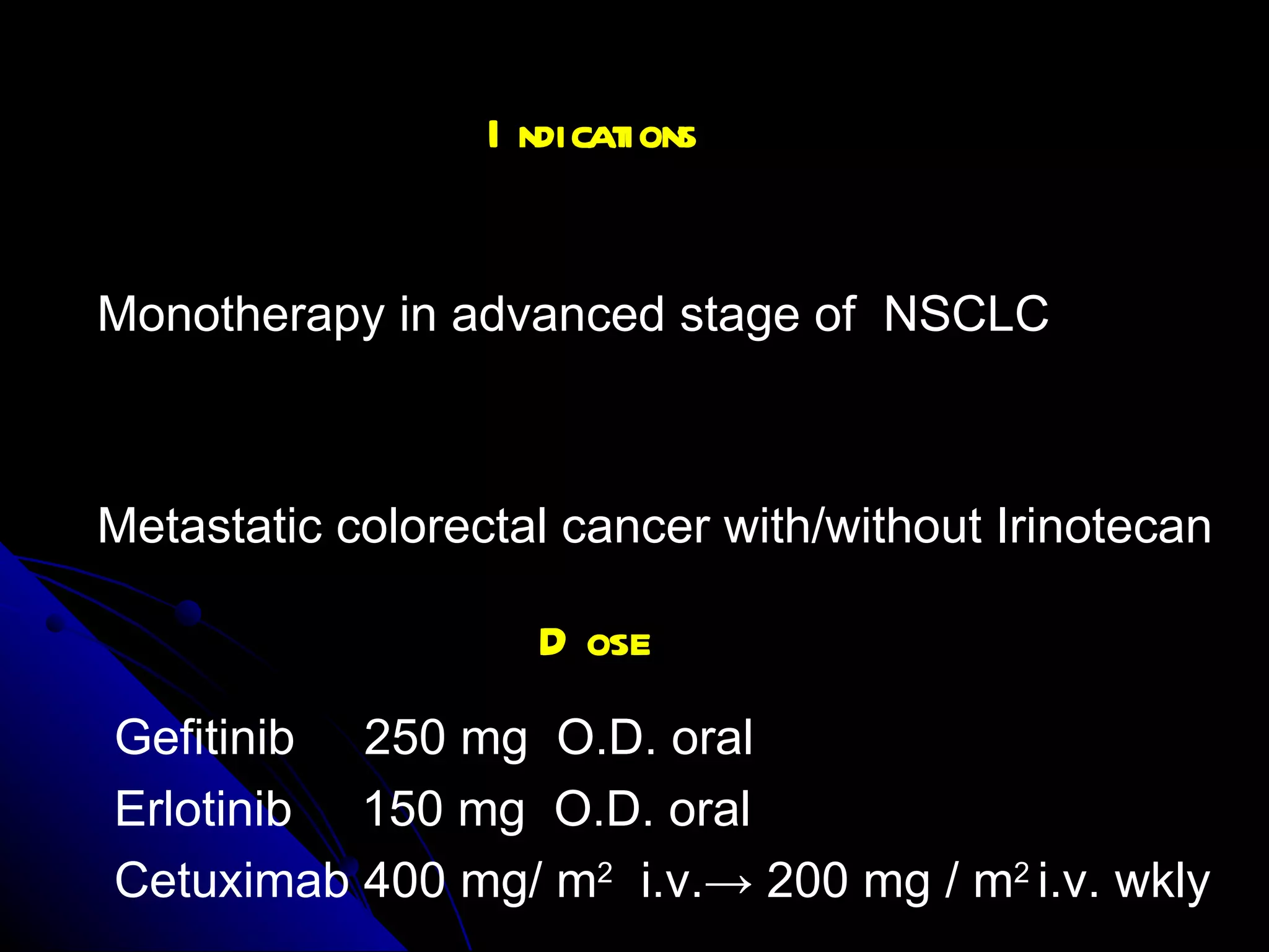 Indications  Monotherapy in advanced stage of  NSCLC  Gefitinib & Erlotinib : Gefitinib  250 mg  O.D. oral Erlotinib  150 mg  O.D. oral Cetuximab 400 mg/ m 2   i.v. -> 200 mg / m 2  i.v. wkly Cetuximab Metastatic colorectal cancer with/without Irinotecan Dose 