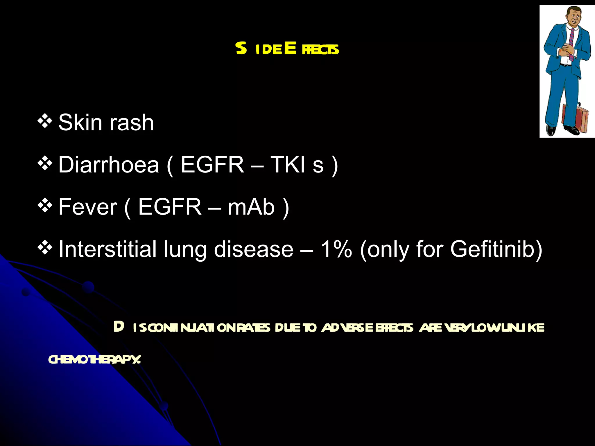 Side Effects Skin rash  Diarrhoea ( EGFR – TKI s ) Fever ( EGFR – mAb ) Interstitial lung disease – 1% (only for Gefitinib) Discontinuation rates due to adverse effects are very low unlike chemotherapy.   