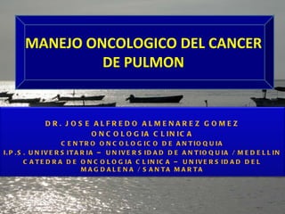 MANEJO ONCOLOGICO DEL CANCER DE PULMON DR. JOSE ALFREDO ALMENAREZ GOMEZ ONCOLOGIA CLINICA CENTRO ONCOLOGICO DE ANTIOQUIA I.P.S. UNIVERSITARIA – UNIVERSIDAD DE ANTIOQUIA / MEDELLIN CATEDRA DE ONCOLOGIA CLINICA – UNIVERSIDAD DEL MAGDALENA  / SANTA MARTA 