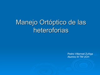 Manejo Ortóptico de las
     heteroforias


                Pedro Villarroel Zuñiga
                Alumno III TM UCH
 