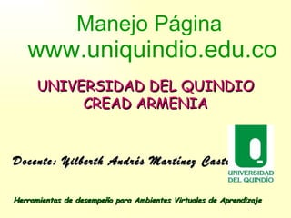 Manejo Página  www.uniquindio.edu.co Docente: Yilberth Andrés Martínez Castillo Herramientas de desempeño para Ambientes Virtuales de Aprendizaje UNIVERSIDAD DEL QUINDIO CREAD ARMENIA 