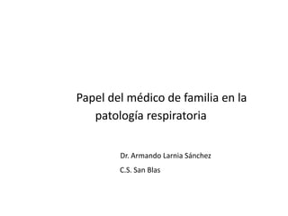 Papel del médico de familia en la
patología respiratoria
Dr. Armando Larnia Sánchez
C.S. San Blas
 