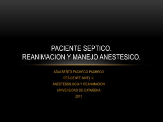 PACIENTE SEPTICO.
REANIMACION Y MANEJO ANESTESICO.
        ADALBERTO PACHECO PACHECO
             RESIDENTE NIVEL II.
        ANESTESIOLOGIA Y REANIMACION
          UNIVERSIDAD DE CATAGENA
                    2011
 