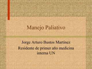 Manejo Paliativo Jorge Arturo Bustos Martínez Residente de primer año medicina interna UN  