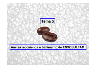 Tema 5




Anvisa recomenda o banimento do ENSOSULFAM
 