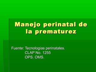 Manejo perinatal de
   la pr ematur ez

Fuente: Tecnologias perinatales.
        CLAP No. 1255
        OPS. OMS.
 