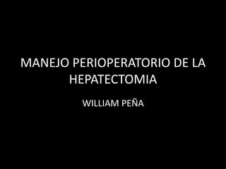 MANEJO PERIOPERATORIO DE LA
HEPATECTOMIA
WILLIAM PEÑA
 