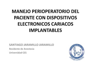 MANEJO PERIOPERATORIO DEL
  PACIENTE CON DISPOSITIVOS
   ELECTRONICOS CARIACOS
        IMPLANTABLES

SANTIAGO JARAMILLO JARAMILLO
Residente de Anestesia
Universidad CES
 