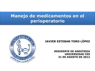 Manejo de medicamentos en el
       perioperatorio



             JAVIER ESTEBAN TORO LÓPEZ


                  RESIDENTE DE ANESTESIA
                        UNIVERSIDAD CES
                    31 DE AGOSTO DE 2012
 