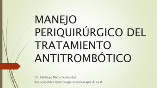 MANEJO
PERIQUIRÚRGICO DEL
TRATAMIENTO
ANTITROMBÓTICO
Dr. Santiago Nieto Fernández
Responsable Hematología-Hemoterapia Área IX
 