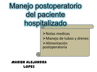 Manejo postoperatorio
del paciente
hospitalizado
Notas medicas
Manejo de tubos y drenes
Alimentación
postoperatoria

Marien Alejandra
Lopez

 
