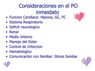 Consideraciones en el PO inmeidato Funcion Caridiaca: Hipoxia, GC, FC Sistema Respiratorio Deficit neurologico Renal Medio Interno Manejo del Dolor Control de Infeccion Hematologíco Comunicación con familiar: Stress familiar 
