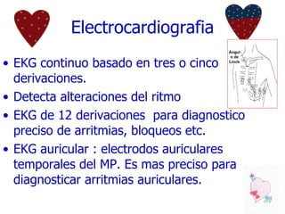 Electrocardiografia EKG continuo basado en tres o cinco derivaciones.  Detecta alteraciones del ritmo EKG de 12 derivaciones  para diagnostico preciso de arritmias, bloqueos etc. EKG auricular : electrodos auriculares temporales del MP. Es mas preciso para diagnosticar arritmias auriculares. Ángulo de Louis 