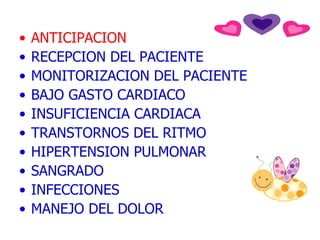ANTICIPACION  RECEPCION DEL PACIENTE MONITORIZACION DEL PACIENTE  BAJO GASTO CARDIACO  INSUFICIENCIA CARDIACA TRANSTORNOS DEL RITMO HIPERTENSION PULMONAR SANGRADO INFECCIONES MANEJO DEL DOLOR 