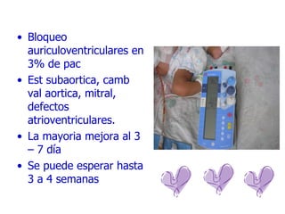 Bloqueo auriculoventriculares en 3% de pac Est subaortica, camb val aortica, mitral, defectos atrioventriculares. La mayoria mejora al 3 – 7 día Se puede esperar hasta 3 a 4 semanas 