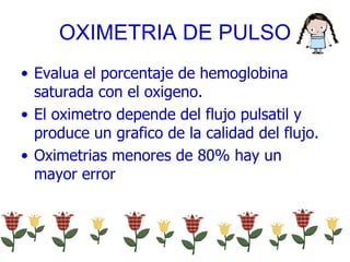 OXIMETRIA DE PULSO Evalua el porcentaje de hemoglobina saturada con el oxigeno. El oximetro depende del flujo pulsatil y produce un grafico de la calidad del flujo. Oximetrias menores de 80% hay un mayor error 