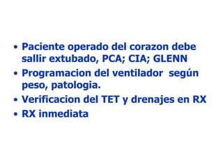 Paciente operado del corazon debe sallir extubado, PCA; CIA; GLENN Programacion del ventilador  según peso, patologia. Verificacion del TET y drenajes en RX RX inmediata 