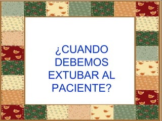 ¿CUANDO DEBEMOS EXTUBAR AL PACIENTE? 