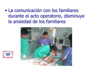 La comunicación con los familiares durante el acto operatorio, disminuye la ansiedad de los familiares 