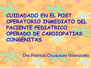 DRA. PATRICIA CHUQUIURE V . CUIDADADO EN EL POST OPERATORIO INMEDIATO DEL PACIENTE PEDIATRICO OPERADO DE CARDIOPATIAS CONGENITAS Dra Patricia Chuquiure Valenzuela 