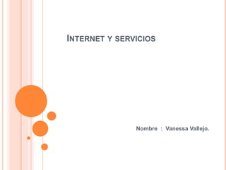 INTERNET Y SERVICIOS
Nombre : Vanessa Vallejo.
 