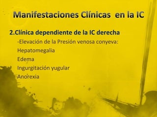2.Clínica dependiente de la IC derecha
  -Elevación de la Presión venosa conyeva:
  Hepatomegalia
  Edema
  Ingurgitación yugular
  Anorexia
 