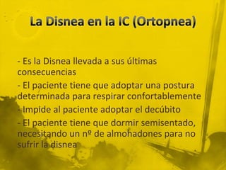 - Es la Disnea llevada a sus últimas
consecuencias
- El paciente tiene que adoptar una postura
determinada para respirar confortablemente
- Impide al paciente adoptar el decúbito
- El paciente tiene que dormir semisentado,
necesitando un nº de almohadones para no
sufrir la disnea
 