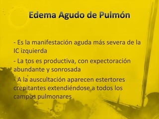 - Es la manifestación aguda más severa de la
IC izquierda
- La tos es productiva, con expectoración
abundante y sonrosada
- A la auscultación aparecen estertores
crepitantes extendiéndose a todos los
campos pulmonares
 