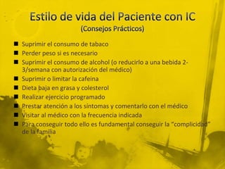  Suprimir el consumo de tabaco
 Perder peso si es necesario
 Suprimir el consumo de alcohol (o reducirlo a una bebida 2-
  3/semana con autorización del médico)
 Suprimir o limitar la cafeina
 Dieta baja en grasa y colesterol
 Realizar ejercicio programado
 Prestar atención a los síntomas y comentarlo con el médico
 Visitar al médico con la frecuencia indicada
 Para conseguir todo ello es fundamental conseguir la “complicidad”
  de la familia
 