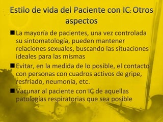 La mayoría de pacientes, una vez controlada
 su sintomatología, pueden mantener
 relaciones sexuales, buscando las situaciones
 ideales para las mismas
Evitar, en la medida de lo posible, el contacto
 con personas con cuadros activos de gripe,
 resfriado, neumonia, etc.
Vacunar al paciente con IC de aquellas
 patologías respiratorias que sea posible
 