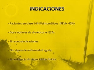 - Pacientes en clase II-III-IVsintomáticos (FEVI< 40%)

- Dosis óptimas de diuréticos e IECAs

- Sin contraindicaciones

- Sin signos de enfermedad aguda

- Sin evidencia de retención de fluidos
 