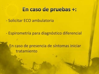 - Solicitar ECO ambulatoria

- Espirometría para diagnóstico diferencial

- En caso de presencia de síntomas iniciar
      tratamiento
 
