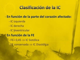 - En función de la parte del corazón afectado:
  - IC izquierda
  - IC derecha
  - IC biventricular
- En función de la FE
  - FE< 0,45  IC Sistólica
  - FE conservada  IC Diastólica
 