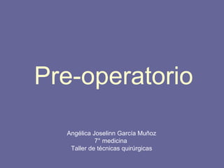 Pre-operatorio
Angélica Joselinn García Muñoz
7° medicina
Taller de técnicas quirúrgicas
 