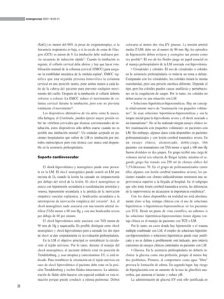 (SatO2) es menor del 90% (a pesar de oxigenoterapia), si la
frecuencia respiratoria es baja, o si la escala de coma de Glas-
gow (GCS) es menor de 9. La intubación debe realizarse pre-
via secuencia de inducción rápida13
. Cuando la intubación es
urgente, el collarín cervical debe abrirse y hay que hacer esta-
bilización manual de la columna cervical (EMCC) para asegu-
rar la estabilidad mecánica de la médula espinal8
. EMCC sig-
nifica que una segunda persona inmoviliza la columna
cervical en una posición neutra, pone ambas manos a cada la-
do de la cabeza del paciente para prevenir cualquier movi-
miento del cuello. Después de la intubación el collarín debería
volverse a colocar. La EMCC reduce el movimiento de co-
lumna cervical durante la intubación, pero esto no previene
totalmente el movimiento16
.
Los dispositivos alternativos de vía aérea como la masca-
rilla laríngea, el Combitube, pueden ejercer mayor presión so-
bre las vértebras cervicales que técnicas convencionales de in-
tubación, estos dispositivos sólo deben usarse cuando no es
posible una intubación normal17
. Un estándar aceptado en pa-
cientes hospitalarios que sufren de LM es intubación por mé-
todos endoscópicos pero esta técnica casi nunca está disponi-
ble en la asistencia prehospitalaria.
Soporte cardiovascular
El shock hipovolémico y neurogénico puede estar presen-
te en la LM. El shock neurogénico puede ocurrir en LM por
encima de D5 cuando la lesión ha causado un simpatectomía
por debajo del nivel de la lesión. El shock neurogénico se
asocia con hipotensión secundaria a vasodilatación arteriolar y
venosa, hipotensión secundaria a la pérdida de la inervación
simpática vascular esplácnica, y bradicardia secundaria a la
interrupción de inervación simpática del corazón8
. Así, el
shock neurogénico suele asociarse con una tensión arterial sis-
tólica (TAS) menor a 90 mm Hg y con una bradicardia severa
por debajo de 60 por minuto.
El shock hipovolémico suele asociarse con TAS menor de
90 mm de Hg y taquicardia. Es posible distinguir entre shock
neurogénico y shock hipovolémico pero a menudo los dos tipos
de shock se dan conjuntamente en la evaluación prehospitalaria.
En la LM el objetivo principal es reestablecer la circula-
ción al tejido nervioso. Por lo tanto, durante el manejo del
shock neurogénico, el paciente debería estar en posición de
Trendelenburg, y usar atropina y catecolaminas EV, si está in-
dicado. Para restablecer la circulación en el tejido nervioso en
caso de shock hipovolémico el paciente debe estar en la posi-
ción Trendelenburg y recibir fluidos intravenosos. La adminis-
tración de fluido debe hacerse con especial cuidado en esta si-
tuación porque puede conducir a edema pulmonar. Deben
colocarse al menos dos vías EV gruesas. La tensión arterial
media (TAM) debe ser al menos de 90 mm Hg; los episodios
de hipotensión deben evitarse y corregirse tan pronto como
sea posible18
. El uso de los fluidos juega un papel esencial en
el manejo prehospitalario de la LM asociada con hipovolemia.
• Cristaloides y coloides. El uso de cristaloides o coloides
en la asistencia prehospitalaria es todavía un tema a debate.
Comparado con los cristaloides, los coloides tienen la misma
osmolaridad, pero una presión oncótica diferente. Depende el
tipo, pero los coloides pueden causar anafilaxia y perturbacio-
nes en la coagulación de sangre. Por lo tanto, los coloides no
deben usarse en una situación con LM.
• Soluciones hipertónicas-hiperosmóticas. Hay un concep-
to relativamente nuevo de "reanimación con pequeños volúme-
nes". Se usan soluciones hipertónicas-hiperosmóticas y son la
terapia inicial para la hipovolemia severa y el shock asociado a
un traumatismo19
. No se ha realizado ningún ensayo clínico so-
bre reanimación con pequeños volúmenes en pacientes con
LM. Sin embargo, algunos datos están disponibles en pacientes
politraumatizados y con lesión cerebral traumática severa. En
un ensayo clínico, aleatorizado, doble-ciego, 166
pacientes con traumatismo con TAS menor o igual a 100 mm Hg
fueron divididos en dos grupos. Un grupo recibió una carga de
volumen inicial con solución de Ringer lactato, mientras el se-
gundo grupo fue tratado con 250 ml de cloruro sódico del
7,5%/dextrano 70. En el grupo de politraumatizados (entre
ellos algunos con lesión cerebral traumática severa), los pa-
cientes tratados con cloruro sódico/dextrano mostraron una su-
pervivencia superior a la llegada al hospital. En el subgrupo
que sólo tenía lesión cerebral traumática severa, las diferencias
de la supervivencia no alcanzaron la importancia estadística20
.
Con los datos disponibles en realidad no está absoluta-
mente claro si hay ventajas clínicas con el uso de soluciones
hipertónicas o hipertónicas-hiperosmóticas en los pacientes
con TCE. Desde un punto de vista científico, no sabemos si
las soluciones hipertónicas-hiperosmolares tienen alguna ven-
taja clínica en el manejo de pacientes con TCE o LM.
Por lo tanto, en casos donde hay hipotensión o el trauma
múltiple combinado con LM, el empleo de soluciones hipertóni-
cas-hiperosmolares o soluciones hipertónicas puede estar justifi-
cado y no es dañino y posiblemente esté indicado, pero todavía
carecemos de ensayos clínicos controlados en pacientes con LM.
• Glucosa. En la asistencia prehospitalaria no debería in-
cluirse la glucosa como una perfusión, porque al menos hay
dos problemas. Primero, al comportarse como agua "libre"
provoca la formación de edema. En segundo lugar, hay riesgo
de hiperglucemia con un aumento de la tasa de glucólisis ana-
erobia, que aumenta el lactato y reduce pH.
La administración de glucosa EV está sólo justificada en
emergencias 2007;19:25-31
28
 