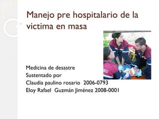 Manejo pre hospitalario de la
victima en masa



Medicina de desastre
Sustentado por
Claudia paulino rosario 2006-0793
Eloy Rafael Guzmán Jiménez 2008-0001
 