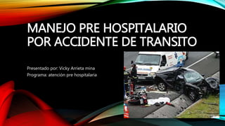 MANEJO PRE HOSPITALARIO
POR ACCIDENTE DE TRANSITO
Presentado por: Vicky Arrieta mina
Programa: atención pre hospitalaria
 
