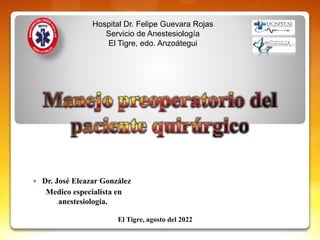 Hospital Dr. Felipe Guevara Rojas
Servicio de Anestesiología
El Tigre, edo. Anzoátegui
 Dr. José Eleazar González
Medico especialista en
anestesiología.
El Tigre, agosto del 2022
 