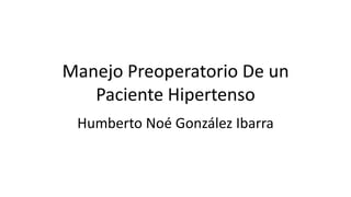 Manejo Preoperatorio De un
Paciente Hipertenso
Humberto Noé González Ibarra
 
