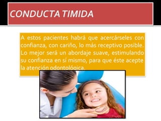 A estos pacientes habrá que acercárseles con
confianza, con cariño, lo más receptivo posible.
Lo mejor será un abordaje suave, estimulando
su confianza en sí mismo, para que éste acepte
la atención odontológica.
 