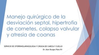 Manejo quirúrgico de la
desviación septal, hipertrofia
de cornetes, colapso valvular
y atresia de coanas
SERVICIO DE OTORRINOLARINGOLOGIA Y CIRUGIA DE CABEZA Y CUELLO
Dr. Alan Burgos Páez R1

 
