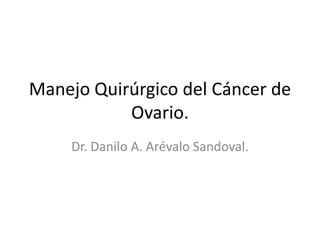Manejo Quirúrgico del Cáncer de
Ovario.
Dr. Danilo A. Arévalo Sandoval.

 