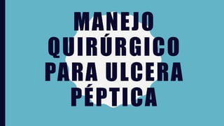 MANEJO
QUIRÚRGICO
PARA ULCERA
PÉPTICA
 