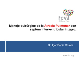 Manejo quirúrgico de la Atresia Pulmonar con
septum interventricular integro.
Dr. Igor Donís Gómez
 