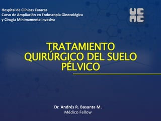 TRATAMIENTO
QUIRÚRGICO DEL SUELO
PÉLVICO
Dr. Andrés R. Basanta M.
Médico Fellow
Hospital de Clínicas Caracas
Curso de Ampliación en Endoscopia Ginecológica
y Cirugía Mínimamente Invasiva
 