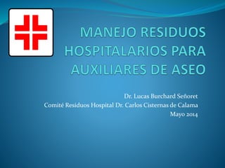 Dr. Lucas Burchard Señoret
Comité Residuos Hospital Dr. Carlos Cisternas de Calama
Mayo 2014
 