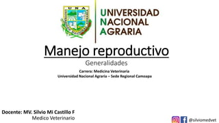 Manejo reproductivo
Generalidades
Docente: MV. Silvio Mi Castillo F
Medico Veterinario @silviomedvet
Carrera: Medicina Veterinaria
Universidad Nacional Agraria – Sede Regional Camoapa
 