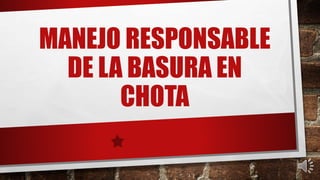 MANEJO RESPONSABLE
DE LA BASURA EN
CHOTA
 