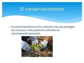  El conservacionismo es lo contrario, hay que proteger
los recursos y solo podemos utilizarlos lo
estrictamente necesario.
El conservacionismo
 