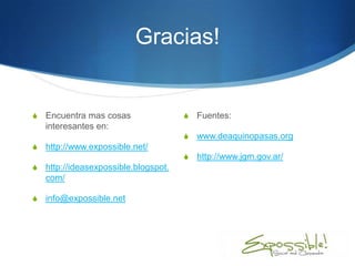 Gracias!


S   Encuentra mas cosas                S   Fuentes:
    interesantes en:
                                       S   www.deaquinopasas.org
S   http://www.expossible.net/
                                       S   http://www.jgm.gov.ar/
S   http://ideasexpossible.blogspot.
    com/

S   info@expossible.net
 